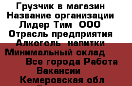 Грузчик в магазин › Название организации ­ Лидер Тим, ООО › Отрасль предприятия ­ Алкоголь, напитки › Минимальный оклад ­ 20 500 - Все города Работа » Вакансии   . Кемеровская обл.,Гурьевск г.